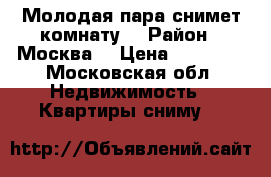 Молодая пара снимет комнату  › Район ­ Москва  › Цена ­ 12 000 - Московская обл. Недвижимость » Квартиры сниму   